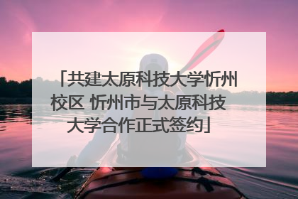 共建太原科技大学忻州校区 忻州市与太原科技大学合作正式签约
