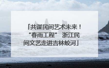 共谋民间艺术未来！“春雨工程” 浙江民间文艺走进吉林蛟河
