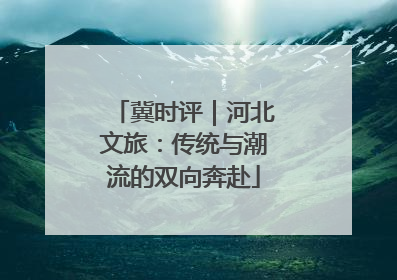 冀时评｜河北文旅：传统与潮流的双向奔赴