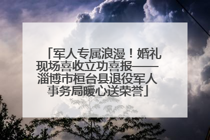 军人专属浪漫！婚礼现场喜收立功喜报——淄博市桓台县退役军人事务局暖心送荣誉