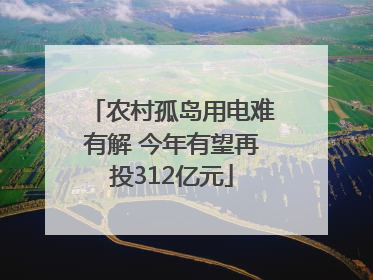 农村孤岛用电难有解 今年有望再投312亿元
