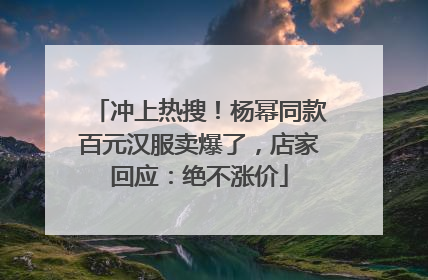 冲上热搜！杨幂同款百元汉服卖爆了，店家回应：绝不涨价