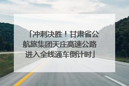 冲刺决胜！甘肃省公航旅集团天庄高速公路进入全线通车倒计时