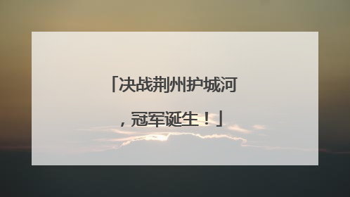 决战荆州护城河，冠军诞生！