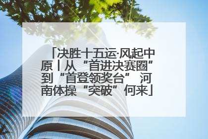 决胜十五运·风起中原丨从“首进决赛圈”到“首登领奖台” 河南体操“突破”何来