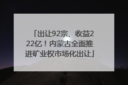 出让92宗、收益222亿！内蒙古全面推进矿业权市场化出让