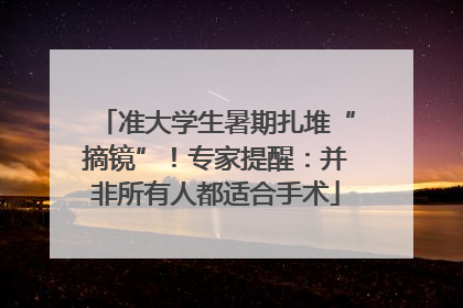 准大学生暑期扎堆“摘镜”！专家提醒：并非所有人都适合手术