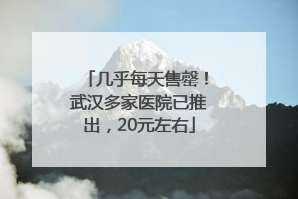 几乎每天售罄！武汉多家医院已推出，20元左右