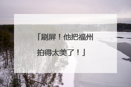 刷屏！他把福州拍得太美了！