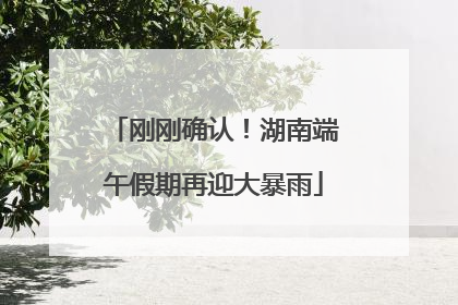 刚刚确认！湖南端午假期再迎大暴雨