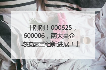 刚刚！000625，600006，两大央企均披露重组新进展！