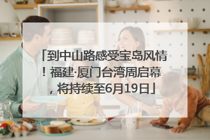 到中山路感受宝岛风情！福建·厦门台湾周启幕，将持续至6月19日