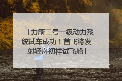 力箭二号一级动力系统试车成功！首飞将发射轻舟初样试飞船