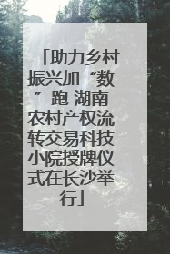 助力乡村振兴加“数”跑 湖南农村产权流转交易科技小院授牌仪式在长沙举行