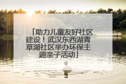 助力儿童友好社区建设！武汉东西湖青草湖社区举办环保主题亲子活动