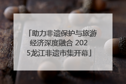 助力非遗保护与旅游经济深度融合 2025龙江非遗市集开幕