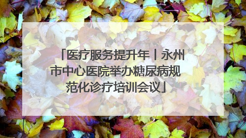 医疗服务提升年丨永州市中心医院举办糖尿病规范化诊疗培训会议