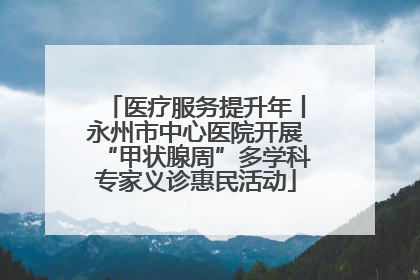 医疗服务提升年丨永州市中心医院开展“甲状腺周”多学科专家义诊惠民活动