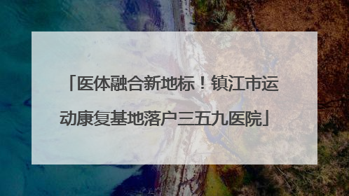 医体融合新地标！镇江市运动康复基地落户三五九医院