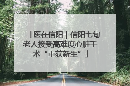 医在信阳｜信阳七旬老人接受高难度心脏手术“重获新生”