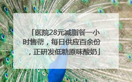 医院28元减脂餐一小时售罄，每日供应百余份，正研发低糖原味酸奶