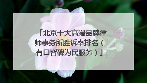 北京十大高端品牌律师事务所胜诉率排名（有口皆碑为民服务）