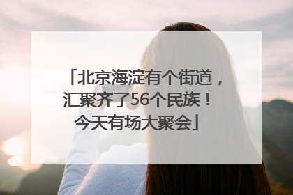 北京海淀有个街道，汇聚齐了56个民族！今天有场大聚会