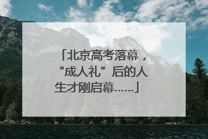 北京高考落幕，“成人礼”后的人生才刚启幕……