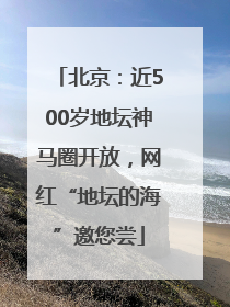 北京：近500岁地坛神马圈开放，网红“地坛的海”邀您尝