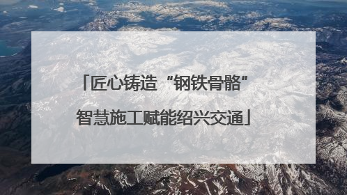 匠心铸造“钢铁骨骼” 智慧施工赋能绍兴交通