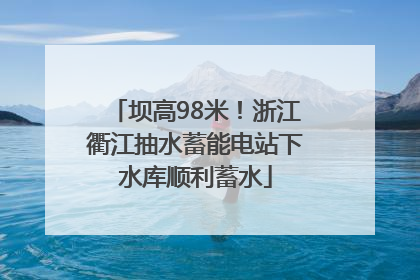 坝高98米！浙江衢江抽水蓄能电站下水库顺利蓄水