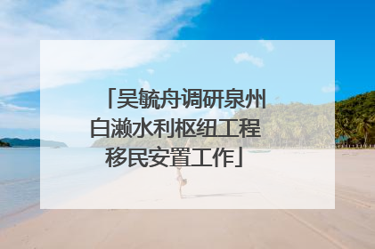 吴毓舟调研泉州白濑水利枢纽工程移民安置工作