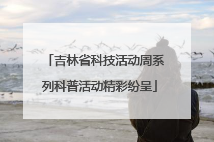 吉林省科技活动周系列科普活动精彩纷呈