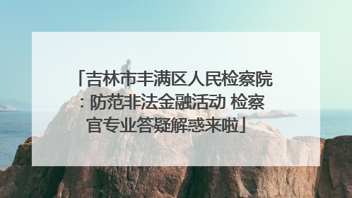 吉林市丰满区人民检察院：防范非法金融活动 检察官专业答疑解惑来啦