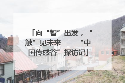 向“智”出发，“触”见未来——“中国传感谷”探访记