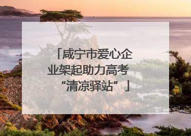 咸宁市爱心企业架起助力高考“清凉驿站”
