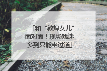 和“敦煌女儿”面对面！现场戏迷多到只能坐过道