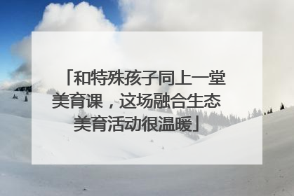 和特殊孩子同上一堂美育课，这场融合生态美育活动很温暖