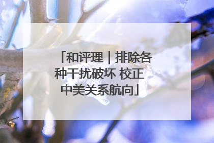 和评理｜排除各种干扰破坏 校正中美关系航向