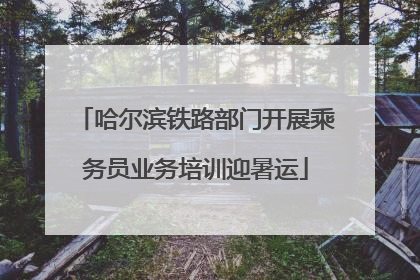 哈尔滨铁路部门开展乘务员业务培训迎暑运