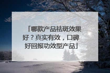 哪款产品祛斑效果好？真实有效，口碑好回报功效型产品