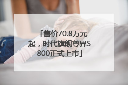 售价70.8万元起，时代旗舰尊界S800正式上市
