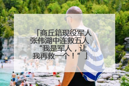 商丘籍现役军人张伟湖中连救五人 “我是军人，让我再救一个！”