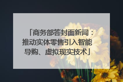 商务部答封面新闻：推动实体零售引入智能导购、虚拟现实技术