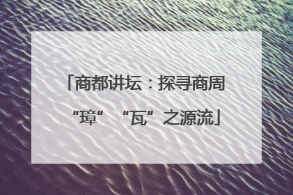 商都讲坛：探寻商周“璋”“瓦”之源流