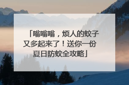 嗡嗡嗡，烦人的蚊子又多起来了！送你一份夏日防蚊全攻略