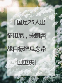 国足25人出征印尼，宋凯督战目标把悬念带回重庆