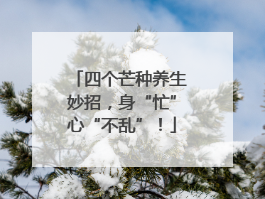 四个芒种养生妙招，身“忙”心“不乱”！