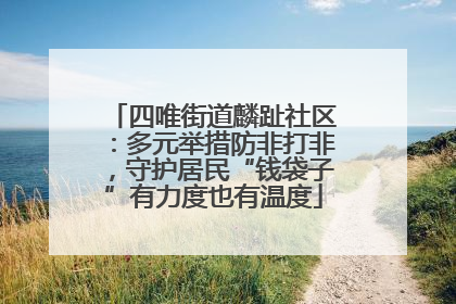 四唯街道麟趾社区：多元举措防非打非，守护居民“钱袋子”有力度也有温度