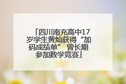 四川南充高中17岁学生黄灿获得“加码成绩单” 曾长期参加数学竞赛